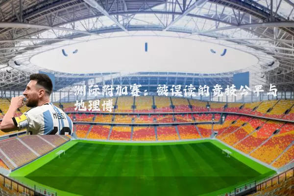 洲际附加赛：被误读的竞技公平与地理博弈