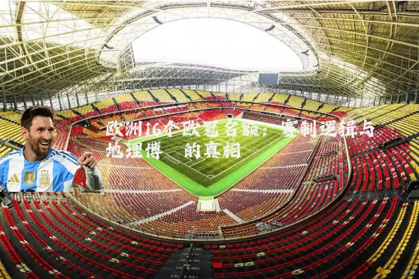 欧洲16个欧冠名额：赛制逻辑与地理博弈的真相