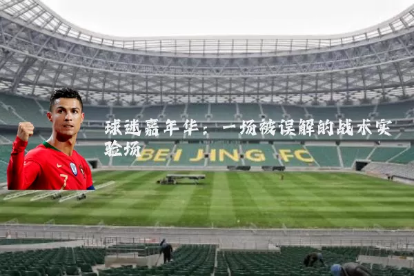 球迷嘉年华：一场被误解的战术实验场
