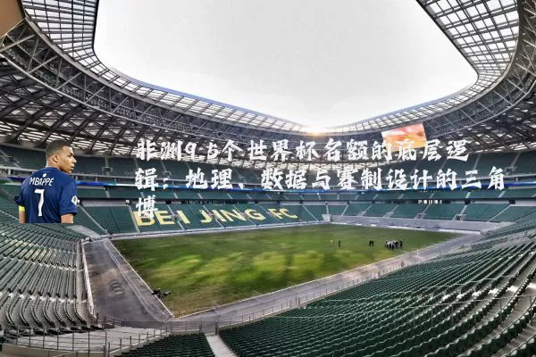 非洲9.5个世界杯名额的底层逻辑:地理、数据与赛制设计的三角博弈