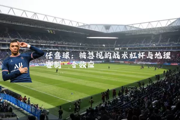 任意球：被忽视的战术杠杆与地理赛制耦合效应