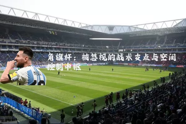 角旗杆：被忽视的战术支点与空间控制中枢