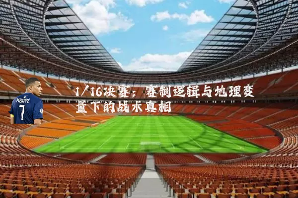 1/16决赛：赛制逻辑与地理变量下的战术真相